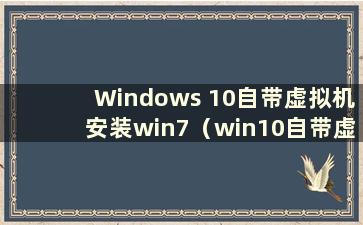 Windows 10自带虚拟机安装win7（win10自带虚拟机安装win10）